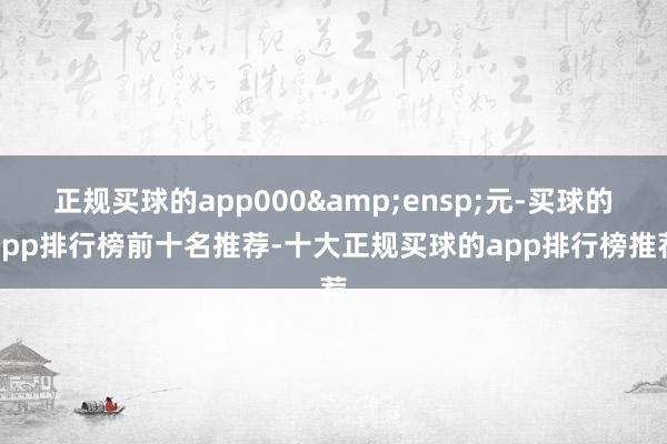 正规买球的app000 元-买球的app排行榜前十名推荐-十大正规买球的app排行榜推荐