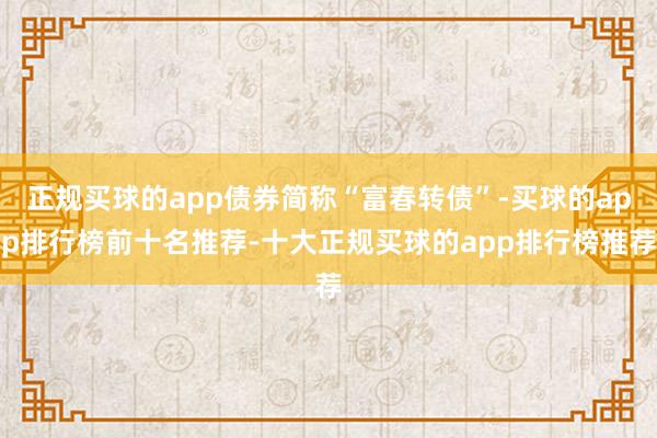正规买球的app债券简称“富春转债”-买球的app排行榜前十名推荐-十大正规买球的app排行榜推荐