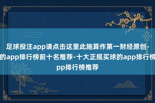 足球投注app请点击这里此施算作第一财经原创-买球的app排行榜前十名推荐-十大正规买球的app排行榜推荐
