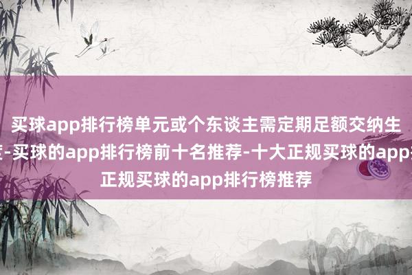 买球app排行榜单元或个东谈主需定期足额交纳生养保障用度-买球的app排行榜前十名推荐-十大正规买球的app排行榜推荐