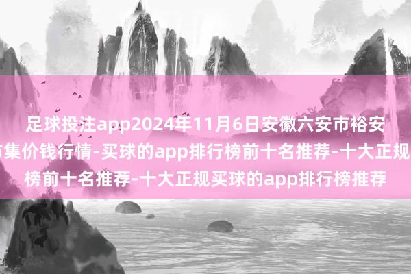 足球投注app2024年11月6日安徽六安市裕安区紫竹林农产物批发市集价钱行情-买球的app排行榜前十名推荐-十大正规买球的app排行榜推荐