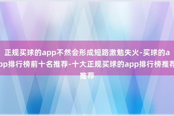 正规买球的app不然会形成短路激勉失火-买球的app排行榜前十名推荐-十大正规买球的app排行榜推荐
