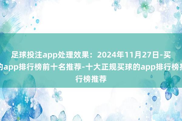 足球投注app处理效果：2024年11月27日-买球的app排行榜前十名推荐-十大正规买球的app排行榜推荐