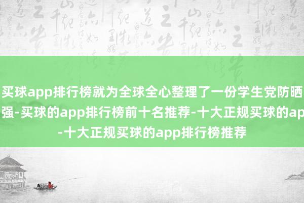 买球app排行榜就为全球全心整理了一份学生党防晒霜名次榜 10 强-买球的app排行榜前十名推荐-十大正规买球的app排行榜推荐