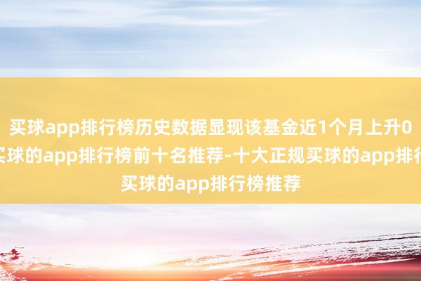 买球app排行榜历史数据显现该基金近1个月上升0.52%-买球的app排行榜前十名推荐-十大正规买球的app排行榜推荐