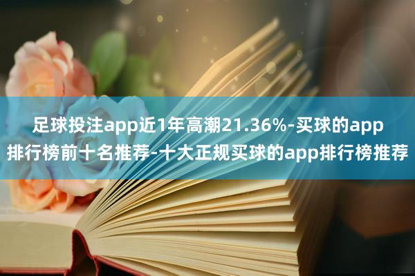 足球投注app近1年高潮21.36%-买球的app排行榜前十名推荐-十大正规买球的app排行榜推荐