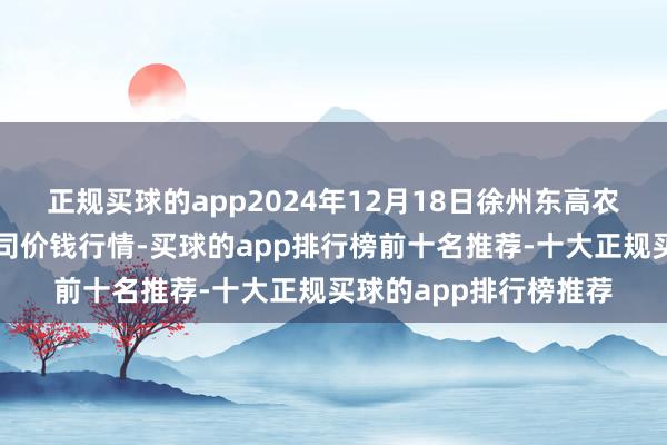 正规买球的app2024年12月18日徐州东高农家具阛阓惩处有限公司价钱行情-买球的app排行榜前十名推荐-十大正规买球的app排行榜推荐