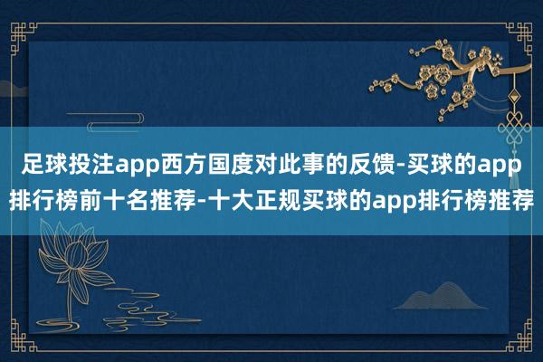 足球投注app西方国度对此事的反馈-买球的app排行榜前十名推荐-十大正规买球的app排行榜推荐