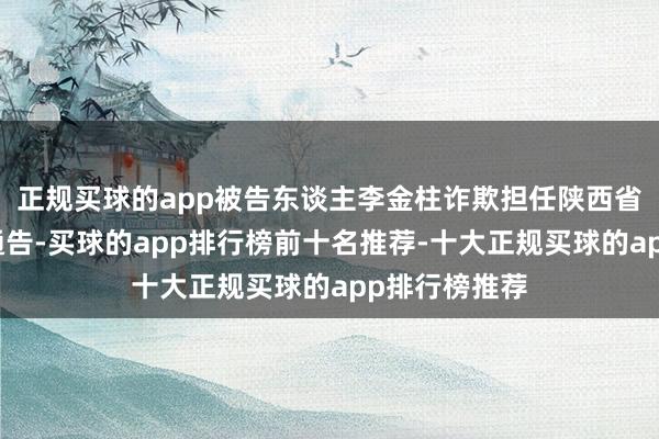 正规买球的app被告东谈主李金柱诈欺担任陕西省宝鸡市委副通告-买球的app排行榜前十名推荐-十大正规买球的app排行榜推荐