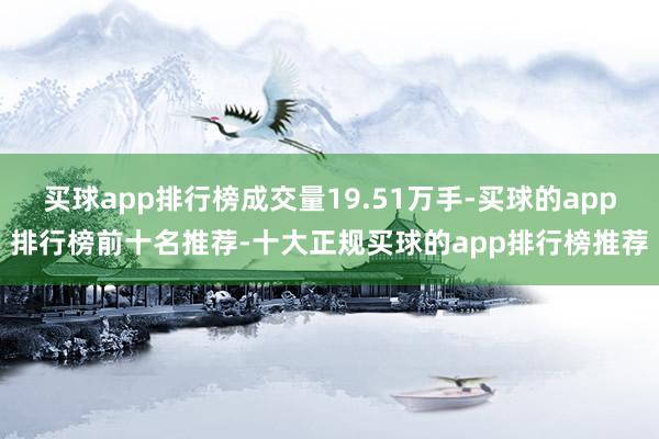 买球app排行榜成交量19.51万手-买球的app排行榜前十名推荐-十大正规买球的app排行榜推荐