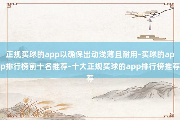正规买球的app以确保出动浅薄且耐用-买球的app排行榜前十名推荐-十大正规买球的app排行榜推荐