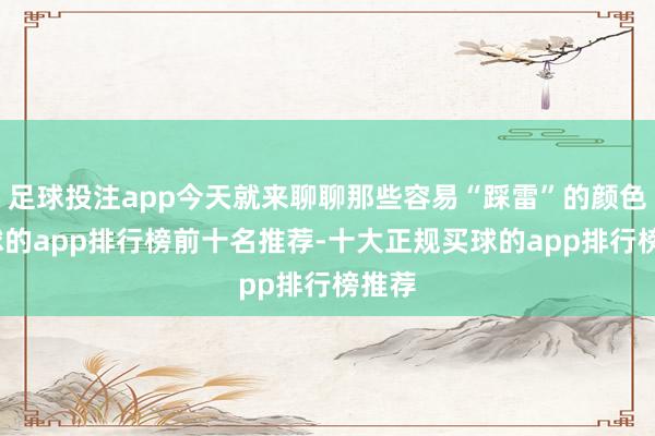 足球投注app今天就来聊聊那些容易“踩雷”的颜色-买球的app排行榜前十名推荐-十大正规买球的app排行榜推荐