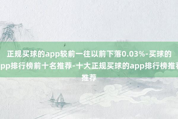 正规买球的app较前一往以前下落0.03%-买球的app排行榜前十名推荐-十大正规买球的app排行榜推荐