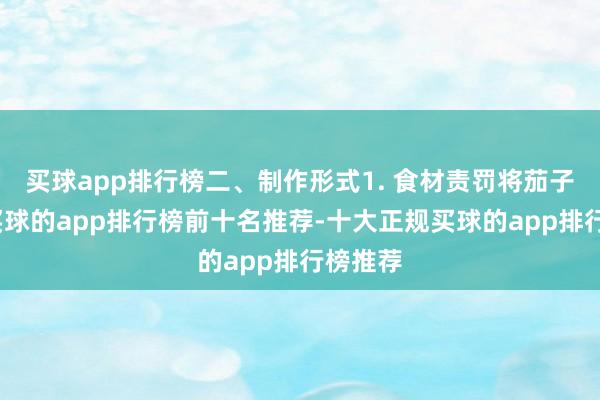 买球app排行榜二、制作形式1. 食材责罚将茄子洗净-买球的app排行榜前十名推荐-十大正规买球的app排行榜推荐