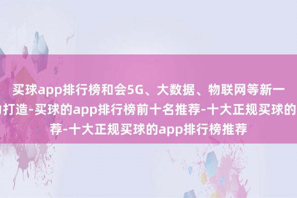 买球app排行榜和会5G、大数据、物联网等新一代信息技巧倾力打造-买球的app排行榜前十名推荐-十大正规买球的app排行榜推荐