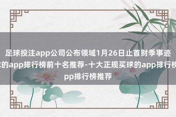 足球投注app公司公布领域1月26日止首财季事迹-买球的app排行榜前十名推荐-十大正规买球的app排行榜推荐