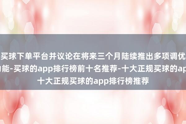 买球下单平台并议论在将来三个月陆续推出多项调优成果和更新功能-买球的app排行榜前十名推荐-十大正规买球的app排行榜推荐