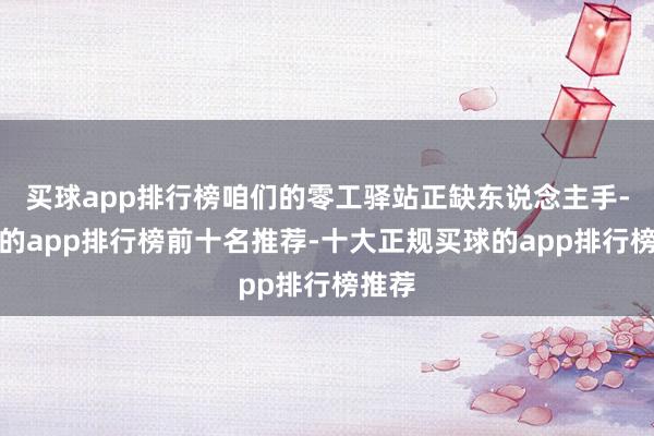 买球app排行榜咱们的零工驿站正缺东说念主手-买球的app排行榜前十名推荐-十大正规买球的app排行榜推荐