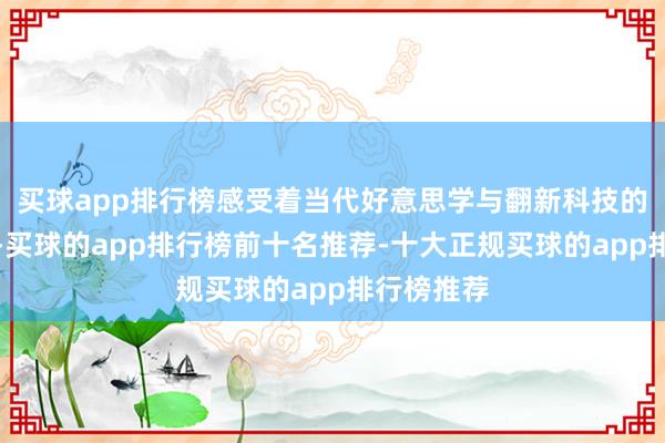 买球app排行榜感受着当代好意思学与翻新科技的深度会通-买球的app排行榜前十名推荐-十大正规买球的app排行榜推荐