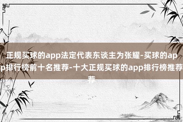 正规买球的app法定代表东谈主为张耀-买球的app排行榜前十名推荐-十大正规买球的app排行榜推荐