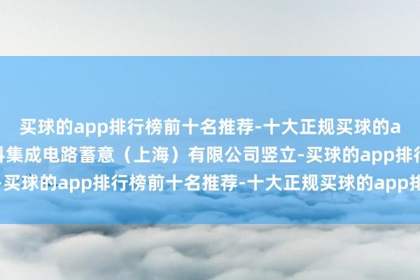 买球的app排行榜前十名推荐-十大正规买球的app排行榜推荐念念比科集成电路蓄意（上海）有限公司竖立-买球的app排行榜前十名推荐-十大正规买球的app排行榜推荐