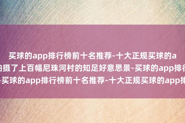 买球的app排行榜前十名推荐-十大正规买球的app排行榜推荐丁宪魁拍摄了上百幅尼珠河村的知足好意思景-买球的app排行榜前十名推荐-十大正规买球的app排行榜推荐