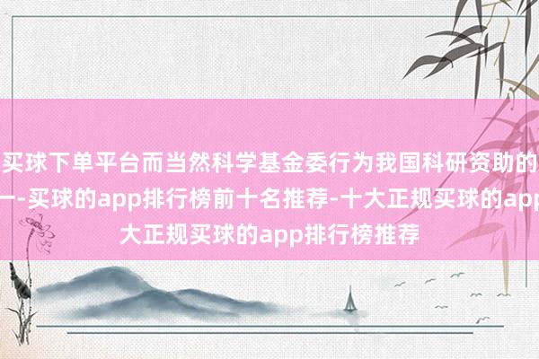 买球下单平台而当然科学基金委行为我国科研资助的主要力量之一-买球的app排行榜前十名推荐-十大正规买球的app排行榜推荐
