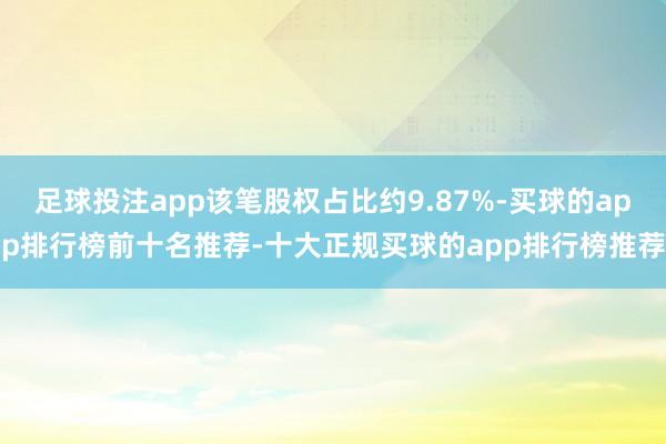足球投注app该笔股权占比约9.87%-买球的app排行榜前十名推荐-十大正规买球的app排行榜推荐