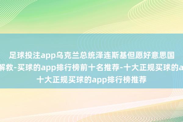 足球投注app　　乌克兰总统泽连斯基但愿好意思国不时提供安全解救-买球的app排行榜前十名推荐-十大正规买球的app排行榜推荐
