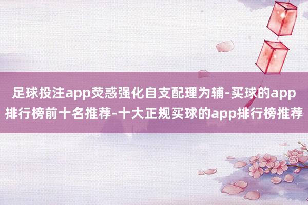 足球投注app荧惑强化自支配理为辅-买球的app排行榜前十名推荐-十大正规买球的app排行榜推荐