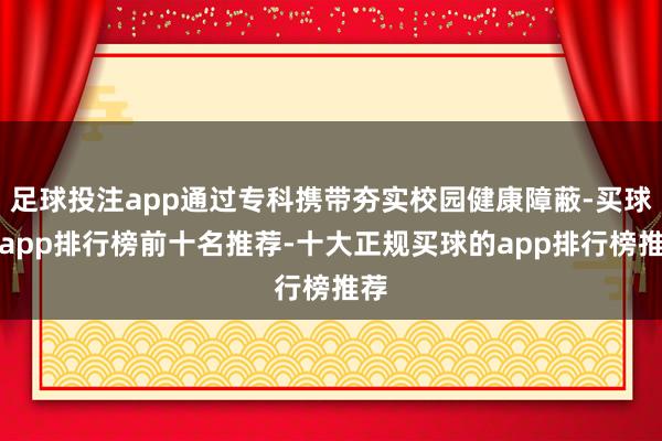 足球投注app通过专科携带夯实校园健康障蔽-买球的app排行榜前十名推荐-十大正规买球的app排行榜推荐