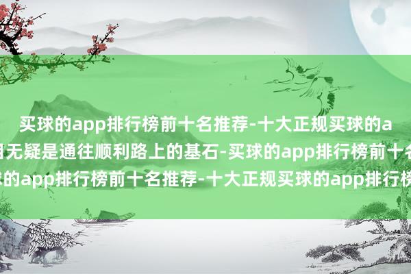 买球的app排行榜前十名推荐-十大正规买球的app排行榜推荐这些条目无疑是通往顺利路上的基石-买球的app排行榜前十名推荐-十大正规买球的app排行榜推荐