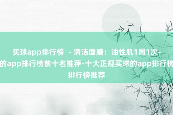 买球app排行榜  - 清洁面膜：油性肌1周1次-买球的app排行榜前十名推荐-十大正规买球的app排行榜推荐