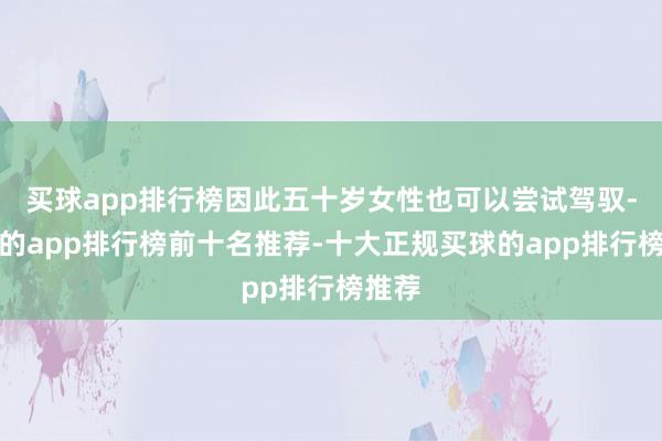 买球app排行榜因此五十岁女性也可以尝试驾驭-买球的app排行榜前十名推荐-十大正规买球的app排行榜推荐