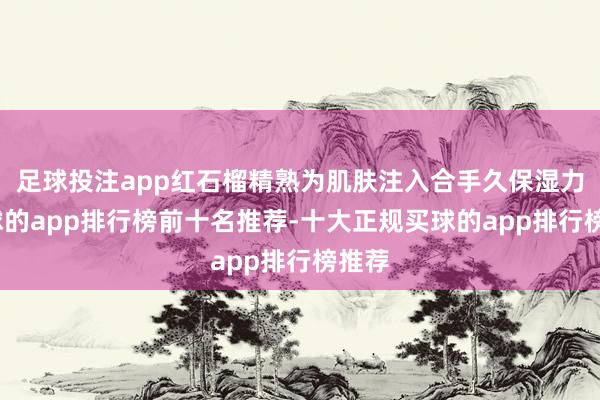 足球投注app红石榴精熟为肌肤注入合手久保湿力-买球的app排行榜前十名推荐-十大正规买球的app排行榜推荐