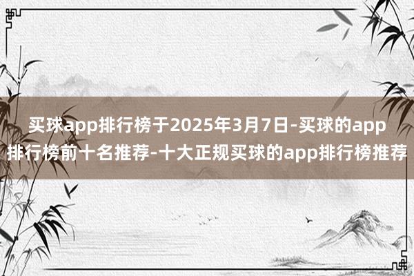 买球app排行榜于2025年3月7日-买球的app排行榜前十名推荐-十大正规买球的app排行榜推荐