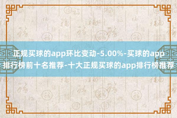 正规买球的app环比变动-5.00%-买球的app排行榜前十名推荐-十大正规买球的app排行榜推荐