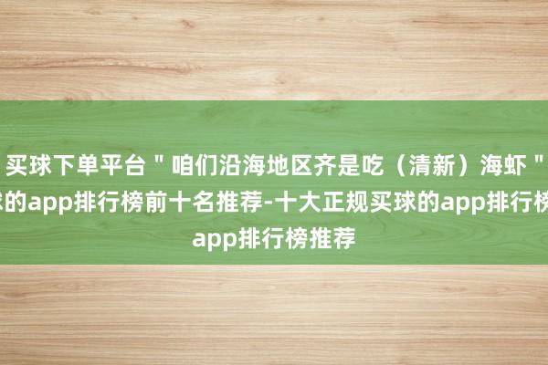 买球下单平台＂咱们沿海地区齐是吃（清新）海虾＂-买球的app排行榜前十名推荐-十大正规买球的app排行榜推荐