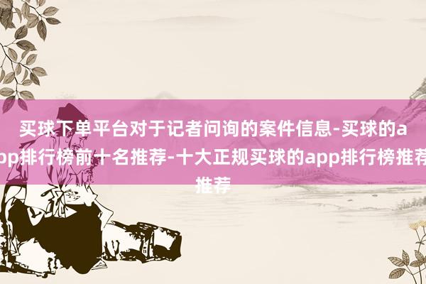 买球下单平台　　对于记者问询的案件信息-买球的app排行榜前十名推荐-十大正规买球的app排行榜推荐