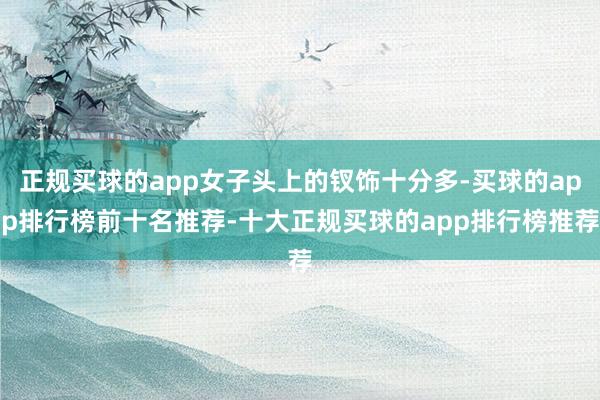 正规买球的app女子头上的钗饰十分多-买球的app排行榜前十名推荐-十大正规买球的app排行榜推荐