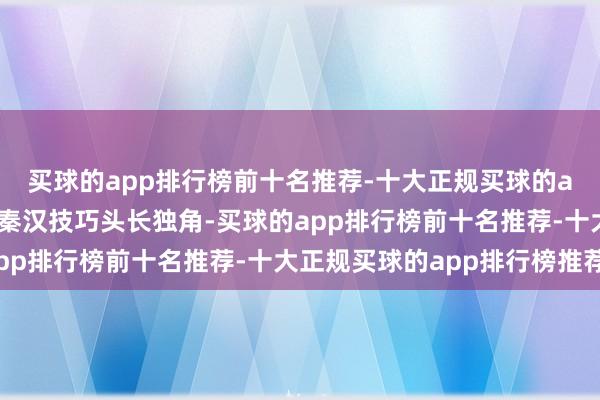 买球的app排行榜前十名推荐-十大正规买球的app排行榜推荐麒麟在秦汉技巧头长独角-买球的app排行榜前十名推荐-十大正规买球的app排行榜推荐