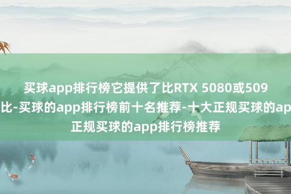 买球app排行榜它提供了比RTX 5080或5090更好的性价比-买球的app排行榜前十名推荐-十大正规买球的app排行榜推荐