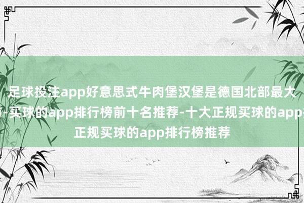 足球投注app好意思式牛肉堡汉堡是德国北部最大的口岸城市-买球的app排行榜前十名推荐-十大正规买球的app排行榜推荐