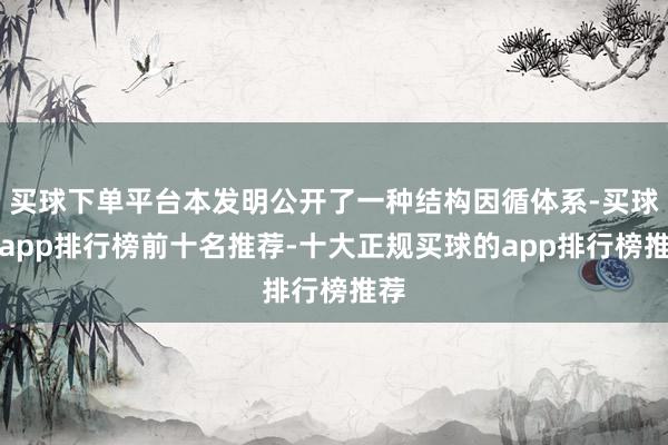 买球下单平台本发明公开了一种结构因循体系-买球的app排行榜前十名推荐-十大正规买球的app排行榜推荐