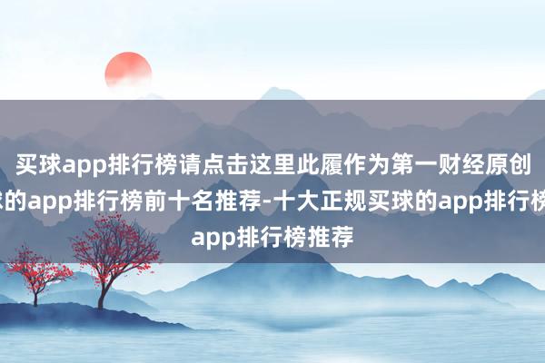 买球app排行榜请点击这里此履作为第一财经原创-买球的app排行榜前十名推荐-十大正规买球的app排行榜推荐