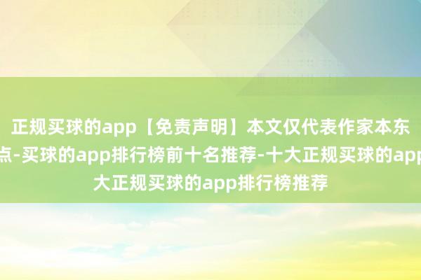 正规买球的app【免责声明】本文仅代表作家本东说念主不雅点-买球的app排行榜前十名推荐-十大正规买球的app排行榜推荐