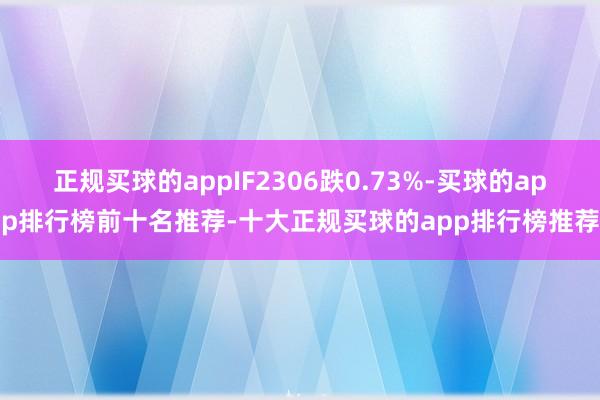 正规买球的appIF2306跌0.73%-买球的app排行榜前十名推荐-十大正规买球的app排行榜推荐