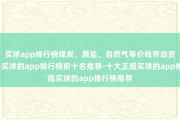 买球app排行榜煤炭、原盐、自然气等价钱带动资本线崩塌-买球的app排行榜前十名推荐-十大正规买球的app排行榜推荐