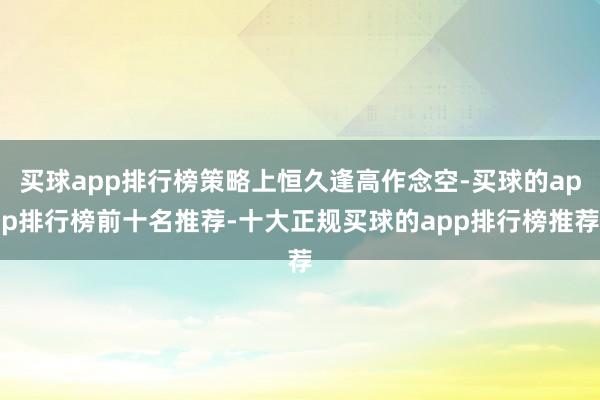 买球app排行榜策略上恒久逢高作念空-买球的app排行榜前十名推荐-十大正规买球的app排行榜推荐
