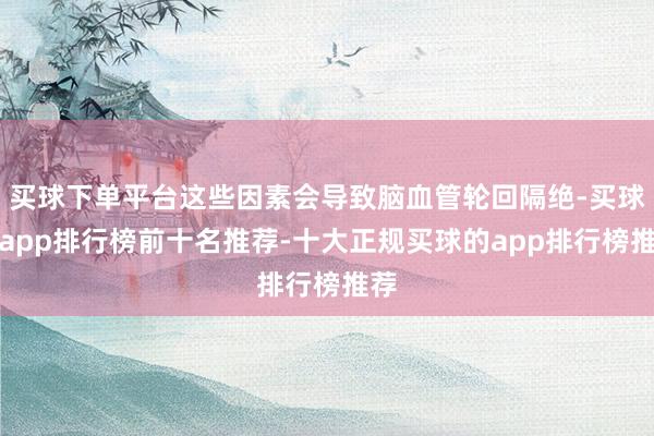 买球下单平台这些因素会导致脑血管轮回隔绝-买球的app排行榜前十名推荐-十大正规买球的app排行榜推荐
